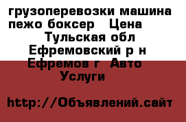 грузоперевозки машина пежо боксер › Цена ­ 500 - Тульская обл., Ефремовский р-н, Ефремов г. Авто » Услуги   